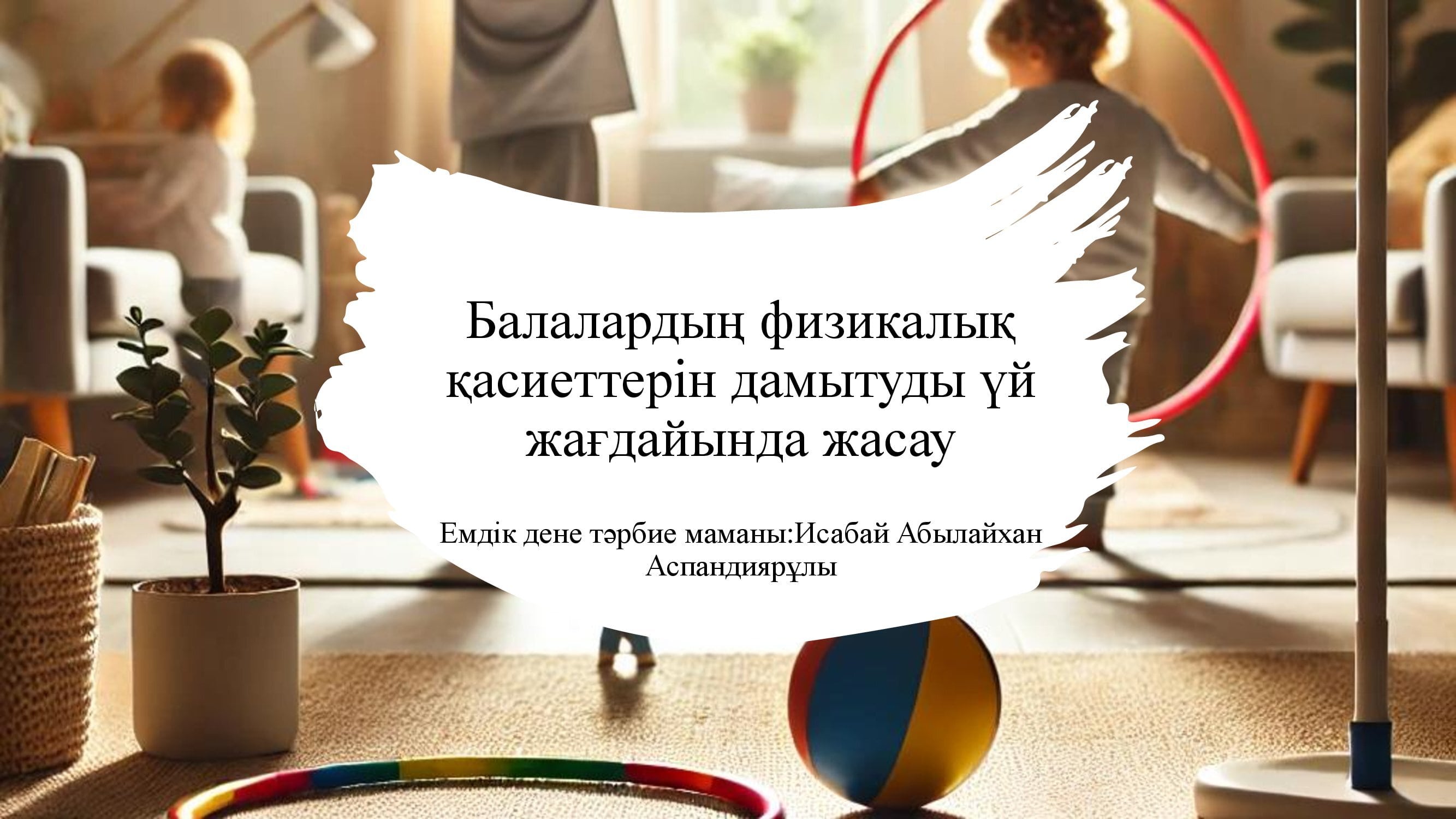 "Балалардың физикалық қасиеттерін дамытуды үй жағдайында жасау" КПР ата- аналарға кеңес